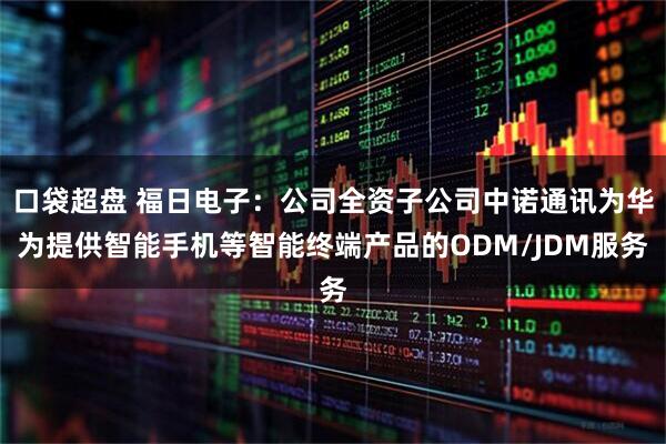 口袋超盘 福日电子：公司全资子公司中诺通讯为华为提供智能手机等智能终端产品的ODM/JDM服务