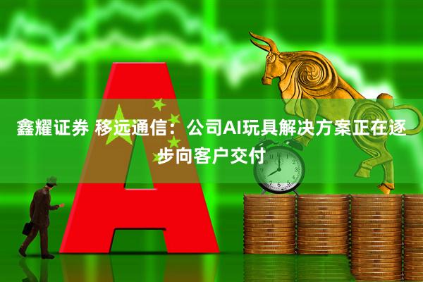 鑫耀证券 移远通信：公司AI玩具解决方案正在逐步向客户交付
