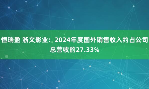 恒瑞盈 浙文影业：2024年度国外销售收入约占公司总营收的27.33%