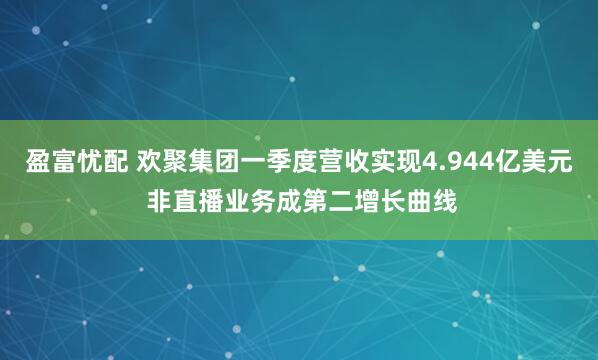 盈富忧配 欢聚集团一季度营收实现4.944亿美元 非直播业务成第二增长曲线