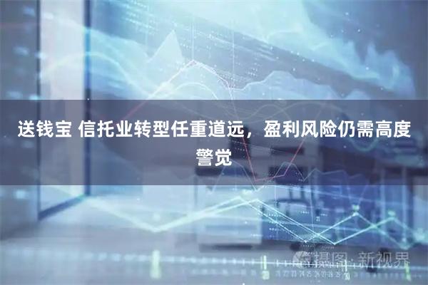送钱宝 信托业转型任重道远,盈利风险仍需高度警觉