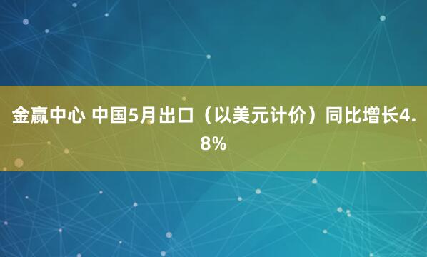 金赢中心 中国5月出口（以美元计价）同比增长4.8%