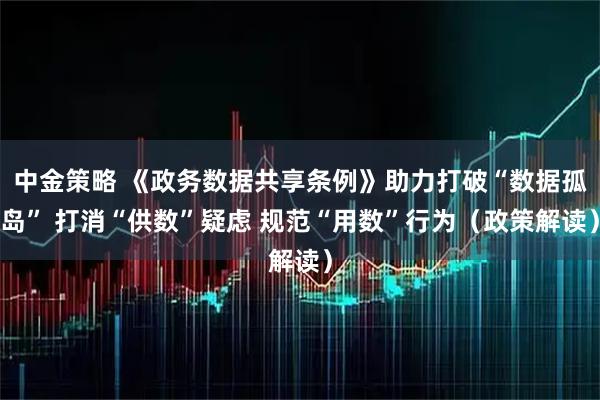 中金策略 《政务数据共享条例》助力打破“数据孤岛” 打消“供数”疑虑 规范“用数”行为(政策解读)