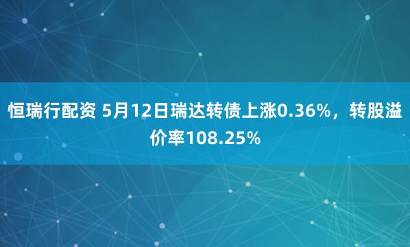 恒瑞行配资 5月12日瑞达转债上涨0.36%,转股溢价率108.25%