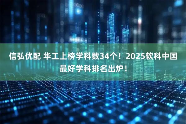 信弘优配 华工上榜学科数34个!2025软科中国最好学科排名出炉!