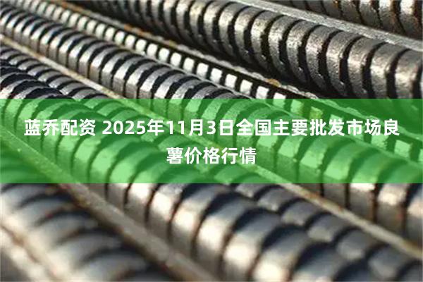 蓝乔配资 2025年11月3日全国主要批发市场良薯价格行情