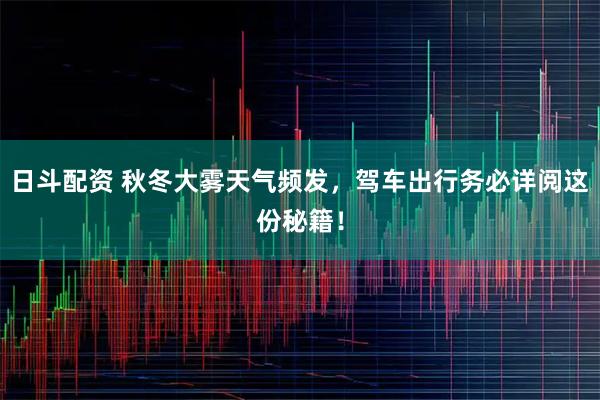 日斗配资 秋冬大雾天气频发,驾车出行务必详阅这份秘籍!