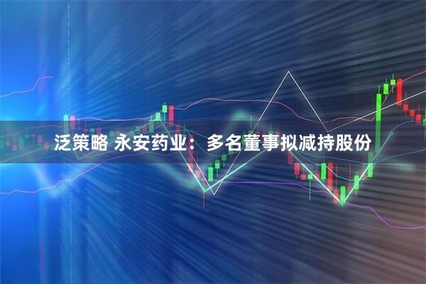 泛策略 永安药业:多名董事拟减持股份