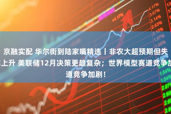 京融实配 华尔街到陆家嘴精选丨非农大超预期但失业率上升 美联储12月决策更趋复杂;世界模型赛道竞争加剧!