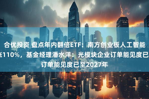 合优投资 盘点年内翻倍ETF:南方创业板人工智能ETF年内涨110%,基金经理潘水洋:光模块企业订单能见度已至2027年