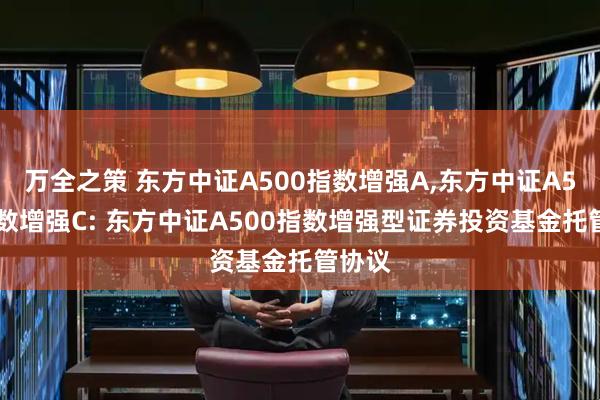 万全之策 东方中证A500指数增强A,东方中证A500指数增强C: 东方中证A500指数增强型证券投资基金托管协议