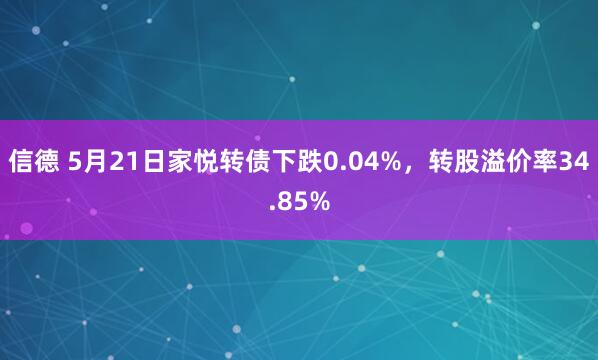 信德 5月21日家悦转债下跌0.04%，转股溢价率34.85%