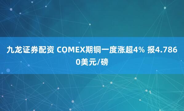 九龙证券配资 COMEX期铜一度涨超4% 报4.7860美元/磅