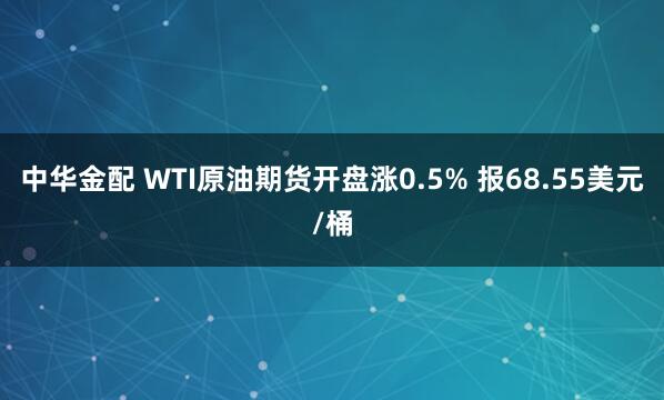 中华金配 WTI原油期货开盘涨0.5% 报68.55美元/桶