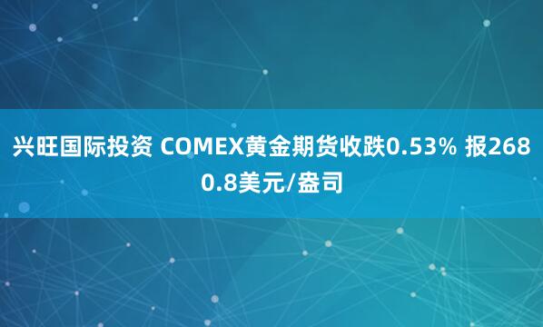 兴旺国际投资 COMEX黄金期货收跌0.53% 报2680.8美元/盎司