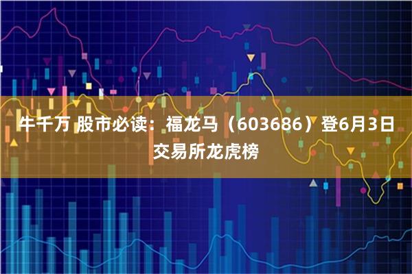 牛千万 股市必读:福龙马(603686)登6月3日交易所龙虎榜