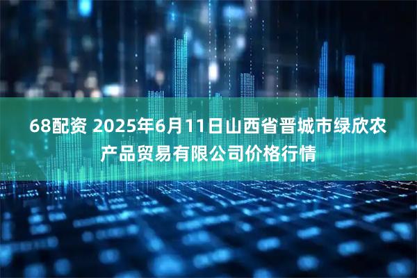 68配资 2025年6月11日山西省晋城市绿欣农产品贸易有限公司价格行情
