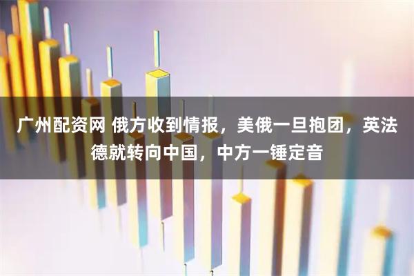 广州配资网 俄方收到情报,美俄一旦抱团,英法德就转向中国,中方一锤定音