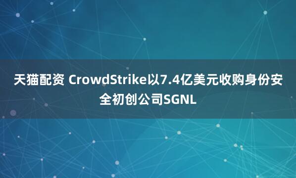 天猫配资 CrowdStrike以7.4亿美元收购身份安全初创公司SGNL