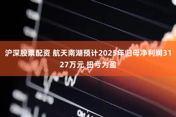 沪深股票配资 航天南湖预计2025年归母净利润3127万元 扭亏为盈