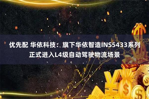 优先配 华依科技:旗下华依智造INS5433系列正式进入L4级自动驾驶物流场景