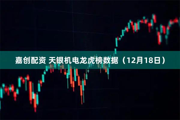 嘉创配资 天银机电龙虎榜数据（12月18日）