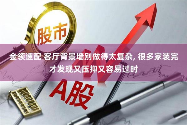 金领速配 客厅背景墙别做得太复杂, 很多家装完才发现又压抑又容易过时