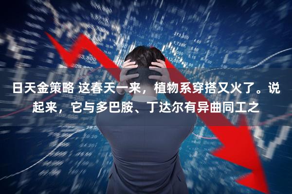 日天金策略 这春天一来，植物系穿搭又火了。说起来，它与多巴胺、丁达尔有异曲同工之