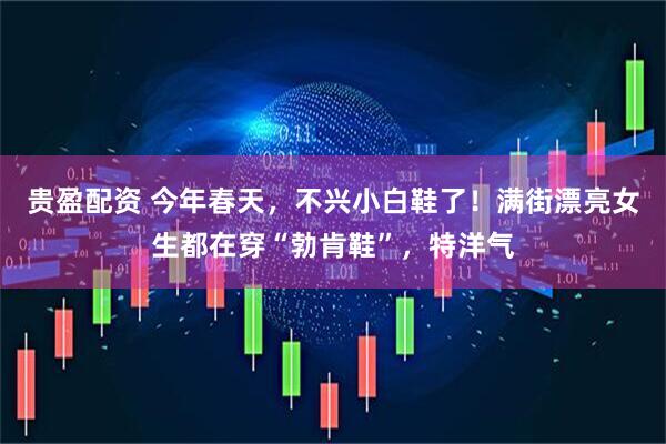 贵盈配资 今年春天，不兴小白鞋了！满街漂亮女生都在穿“勃肯鞋”，特洋气